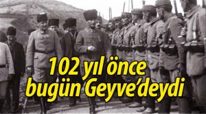 102 yıl önce bugün, Atatürk Geyve’deydi.